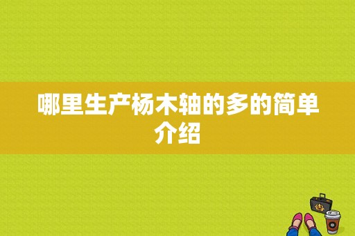 哪里生产杨木轴的多的简单介绍