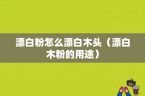 漂白粉怎么漂白木头（漂白木粉的用途）