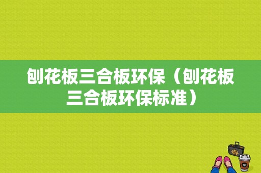 刨花板三合板环保（刨花板三合板环保标准）