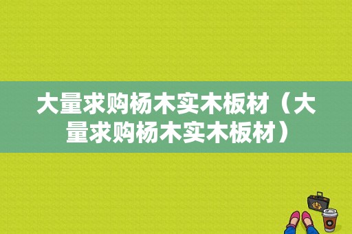 大量求购杨木实木板材（大量求购杨木实木板材）