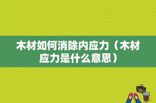 木材如何消除内应力（木材应力是什么意思）