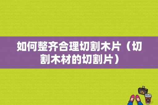 如何整齐合理切割木片（切割木材的切割片）