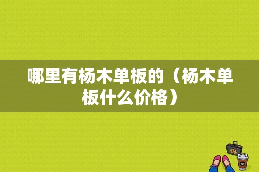 哪里有杨木单板的（杨木单板什么价格）