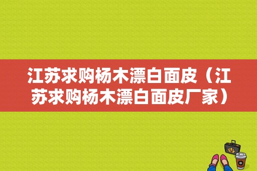 江苏求购杨木漂白面皮（江苏求购杨木漂白面皮厂家）