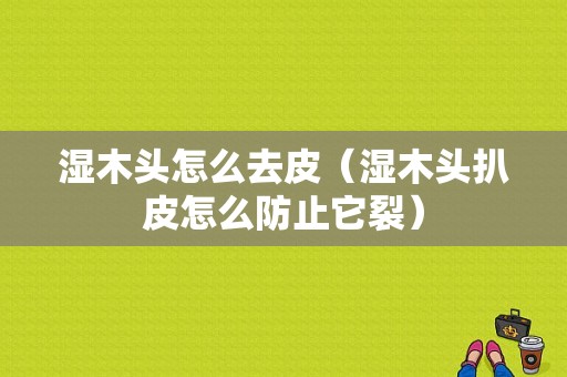 湿木头怎么去皮（湿木头扒皮怎么防止它裂）