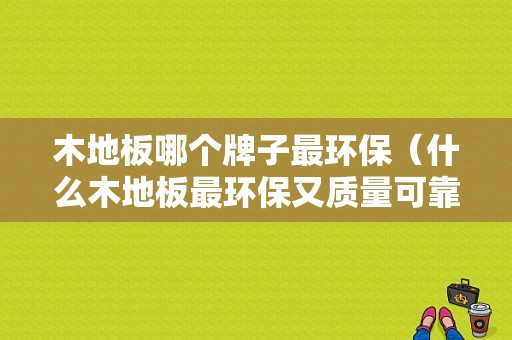 木地板哪个牌子最环保（什么木地板最环保又质量可靠?）