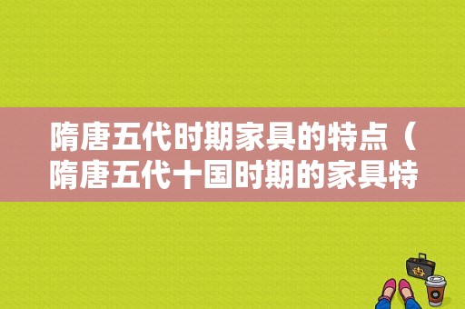 隋唐五代时期家具的特点（隋唐五代十国时期的家具特点）