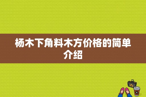 杨木下角料木方价格的简单介绍