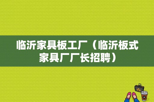 临沂家具板工厂（临沂板式家具厂厂长招聘）