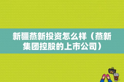 新疆燕新投资怎么样（燕新集团控股的上市公司）