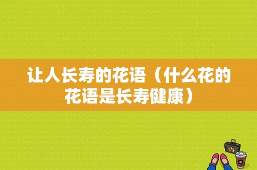 让人长寿的花语（什么花的花语是长寿健康）