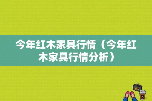 今年红木家具行情（今年红木家具行情分析）