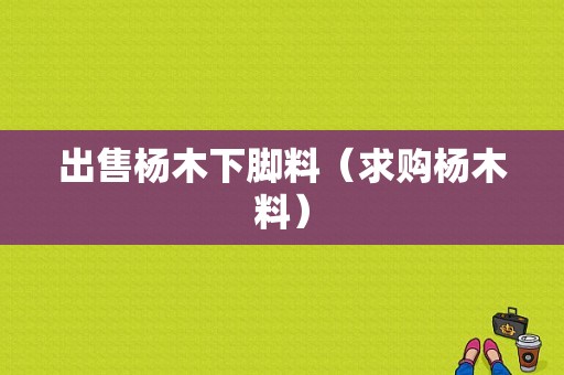 出售杨木下脚料（求购杨木料）