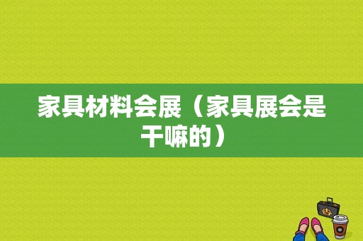 家具材料会展（家具展会是干嘛的）