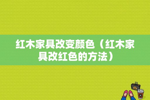 红木家具改变颜色（红木家具改红色的方法）