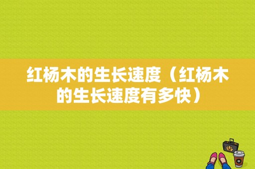 红杨木的生长速度（红杨木的生长速度有多快）