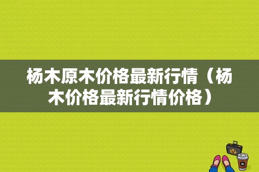 杨木原木价格最新行情（杨木价格最新行情价格）