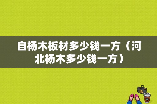 自杨木板材多少钱一方（河北杨木多少钱一方）