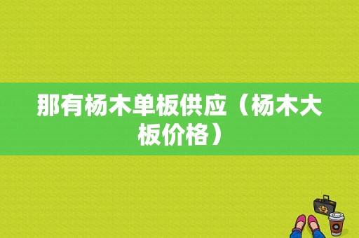 那有杨木单板供应（杨木大板价格）