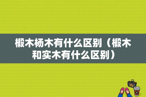 椴木杨木有什么区别（椴木和实木有什么区别）