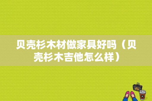 贝壳杉木材做家具好吗（贝壳杉木吉他怎么样）