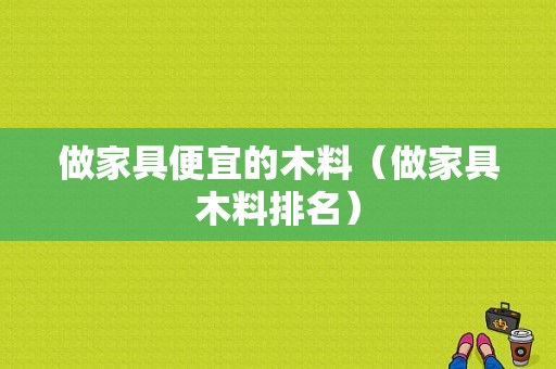 做家具便宜的木料（做家具木料排名）