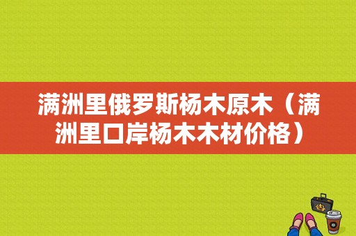 满洲里俄罗斯杨木原木（满洲里口岸杨木木材价格）