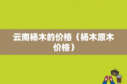 云南杨木的价格（杨木原木价格）