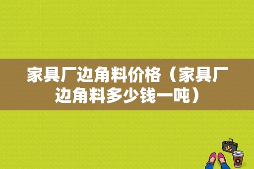 家具厂边角料价格（家具厂边角料多少钱一吨）