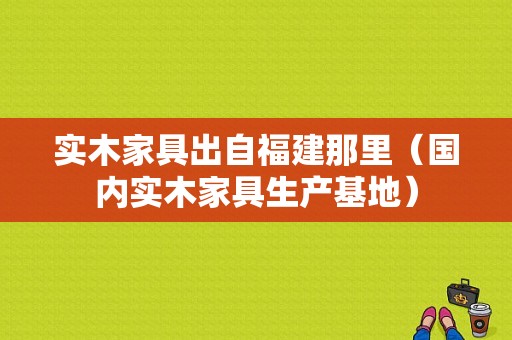 实木家具出自福建那里（国内实木家具生产基地）