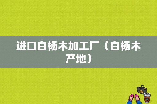 进口白杨木加工厂（白杨木产地）