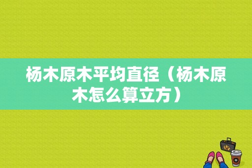 杨木原木平均直径（杨木原木怎么算立方）