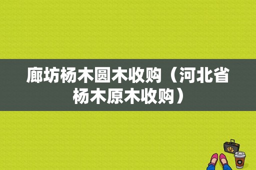 廊坊杨木圆木收购（河北省杨木原木收购）