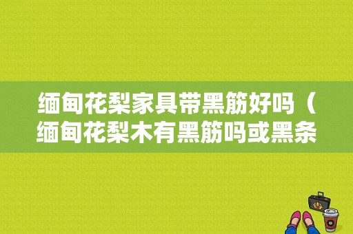 缅甸花梨家具带黑筋好吗（缅甸花梨木有黑筋吗或黑条纹吗）