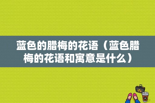 蓝色的腊梅的花语（蓝色腊梅的花语和寓意是什么）