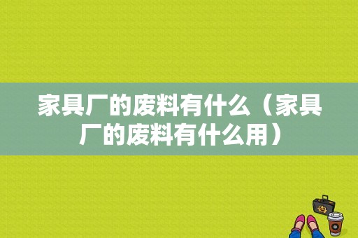 家具厂的废料有什么（家具厂的废料有什么用）