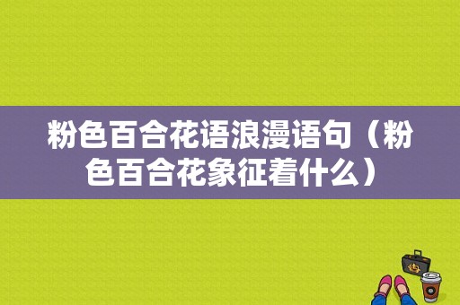 粉色百合花语浪漫语句（粉色百合花象征着什么）