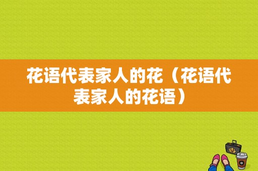 花语代表家人的花（花语代表家人的花语）