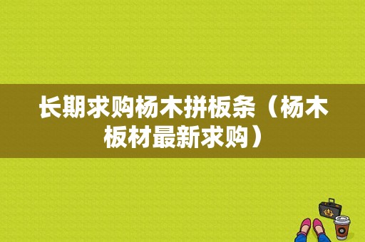 长期求购杨木拼板条（杨木板材最新求购）