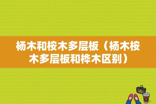 杨木和桉木多层板（杨木桉木多层板和桦木区别）