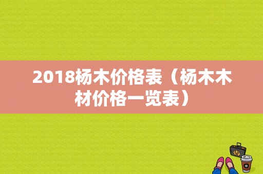 2018杨木价格表（杨木木材价格一览表）