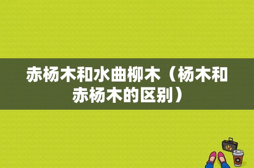 赤杨木和水曲柳木（杨木和赤杨木的区别）