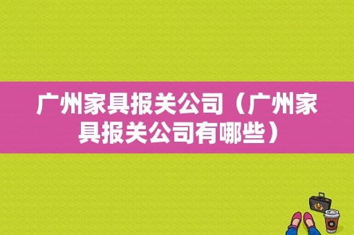 广州家具报关公司（广州家具报关公司有哪些）