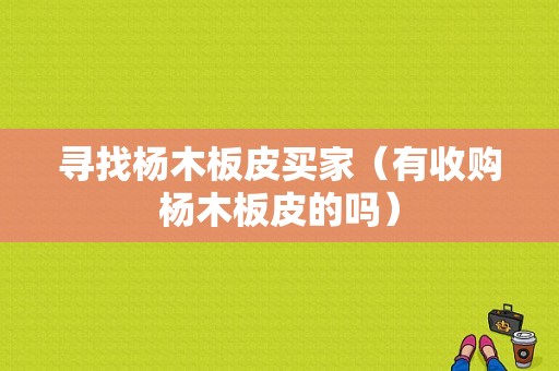 寻找杨木板皮买家（有收购杨木板皮的吗）