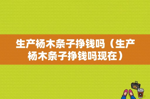 生产杨木条子挣钱吗（生产杨木条子挣钱吗现在）