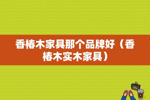 香椿木家具那个品牌好（香椿木实木家具）