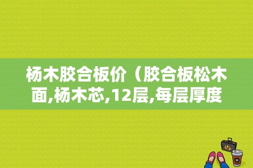 杨木胶合板价（胶合板松木面,杨木芯,12层,每层厚度12毫米）