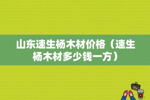 山东速生杨木材价格（速生杨木材多少钱一方）