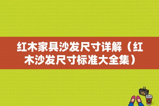 红木家具沙发尺寸详解（红木沙发尺寸标准大全集）