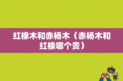 红橡木和赤杨木（赤杨木和红橡哪个贵）